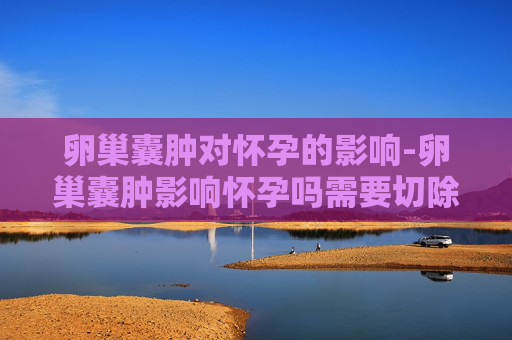 卵巢囊肿对怀孕的影响-卵巢囊肿影响怀孕吗需要切除吗
