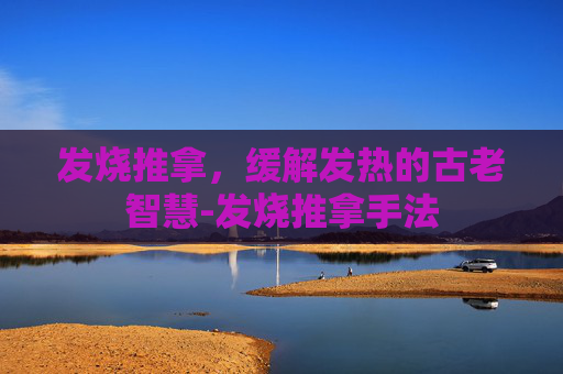 发烧推拿，缓解发热的古老智慧-发烧推拿手法