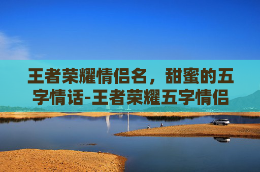 王者荣耀情侣名，甜蜜的五字情话-王者荣耀五字情侣名字带署名