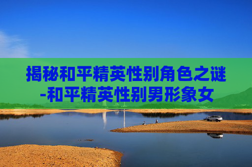 揭秘和平精英性别角色之谜-和平精英性别男形象女