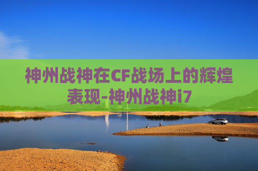 神州战神在CF战场上的辉煌表现-神州战神i7