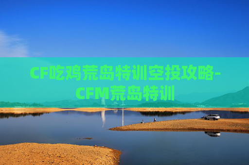 CF吃鸡荒岛特训空投攻略-CFM荒岛特训
