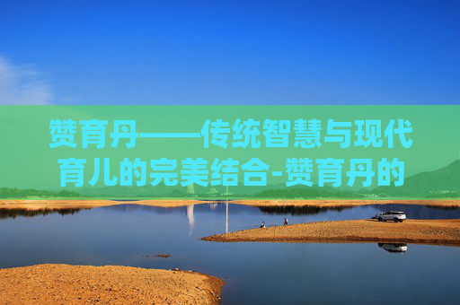 赞育丹——传统智慧与现代育儿的完美结合-赞育丹的功效
