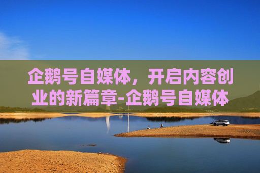 企鹅号自媒体，开启内容创业的新篇章-企鹅号自媒体平台注册