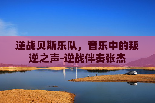 逆战贝斯乐队，音乐中的叛逆之声-逆战伴奏张杰