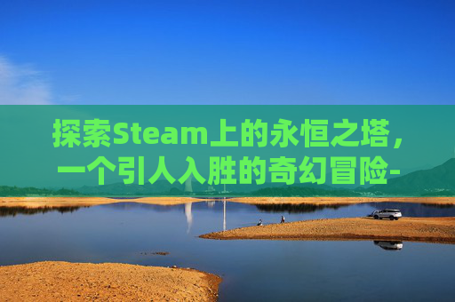探索Steam上的永恒之塔，一个引人入胜的奇幻冒险-永恒之塔steam叫什么