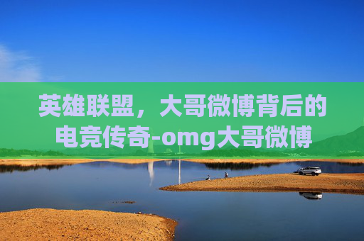 英雄联盟，大哥微博背后的电竞传奇-omg大哥微博