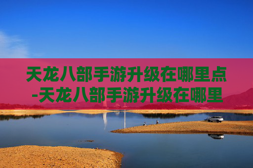 天龙八部手游升级在哪里点-天龙八部手游升级在哪里点击