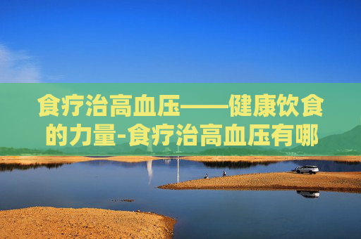 食疗治高血压——健康饮食的力量-食疗治高血压有哪种方法
