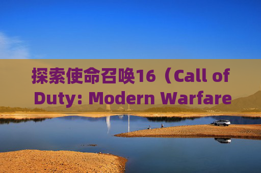 探索使命召唤16（Call of Duty: Modern Warfare）中战区的个性化设置-cod16的战区哪里去了