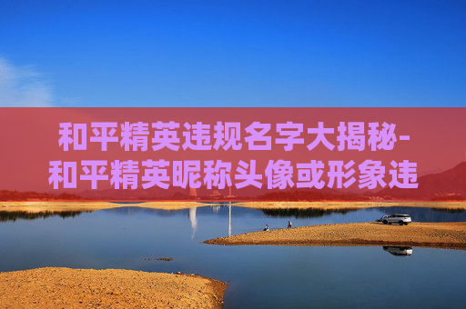和平精英违规名字大揭秘-和平精英昵称头像或形象违规