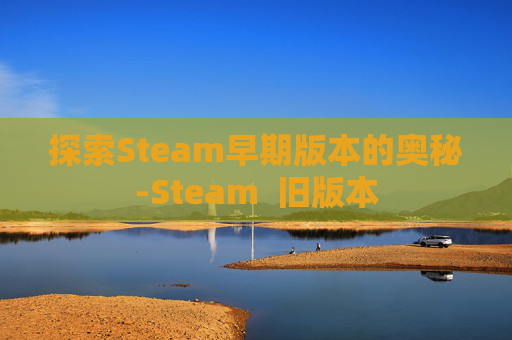 探索Steam早期版本的奥秘-Steam  旧版本
