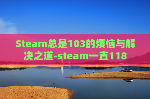 Steam总是103的烦恼与解决之道-steam一直118