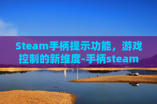 Steam手柄提示功能，游戏控制的新维度-手柄steam没反应