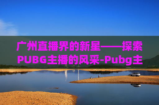 广州直播界的新星——探索PUBG主播的风采-Pubg主播