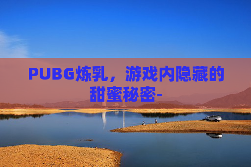 PUBG炼乳，游戏内隐藏的甜蜜秘密-