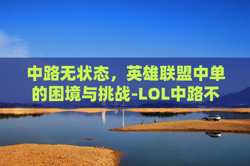 中路无状态，英雄联盟中单的困境与挑战-LOL中路不游走