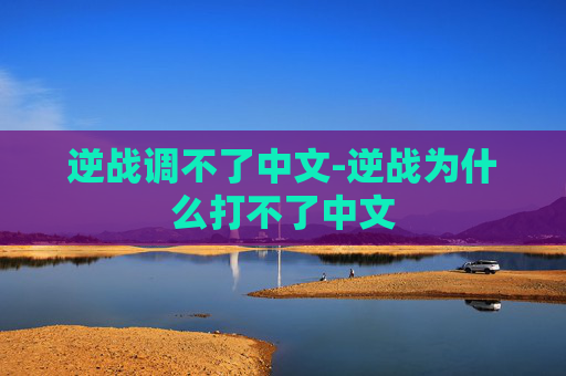 逆战调不了中文-逆战为什么打不了中文