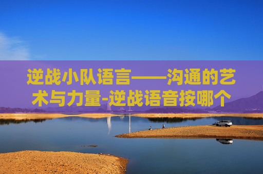 逆战小队语言——沟通的艺术与力量-逆战语音按哪个键