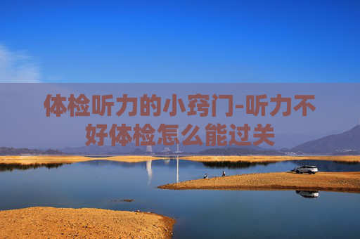 体检听力的小窍门-听力不好体检怎么能过关
