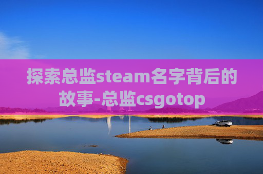 探索总监steam名字背后的故事-总监csgotop