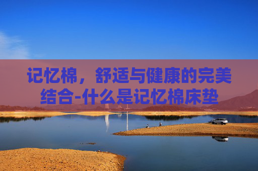 记忆棉，舒适与健康的完美结合-什么是记忆棉床垫