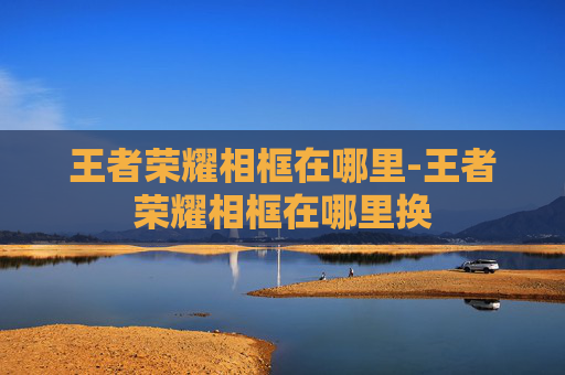 王者荣耀相框在哪里-王者荣耀相框在哪里换