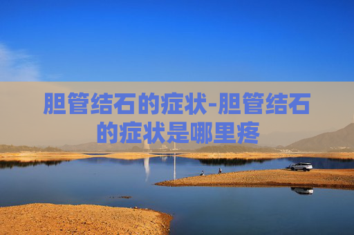 胆管结石的症状-胆管结石的症状是哪里疼