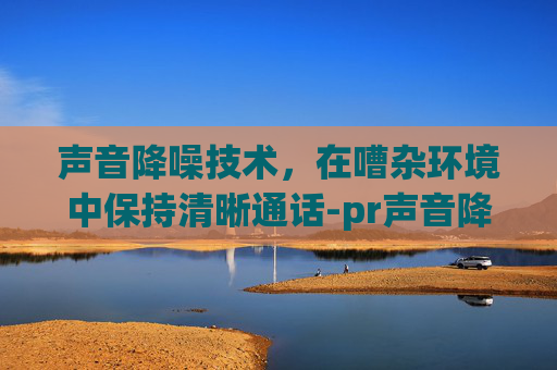声音降噪技术，在嘈杂环境中保持清晰通话-pr声音降噪处理
