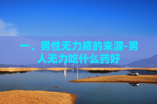 一、男性无力感的来源-男人无力吃什么药好