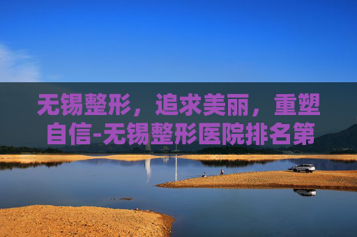 无锡整形，追求美丽，重塑自信-无锡整形医院排名第一