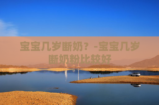 宝宝几岁断奶？-宝宝几岁断奶粉比较好
