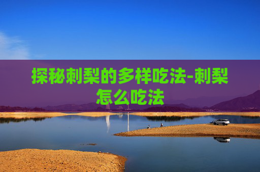 探秘刺梨的多样吃法-刺梨怎么吃法