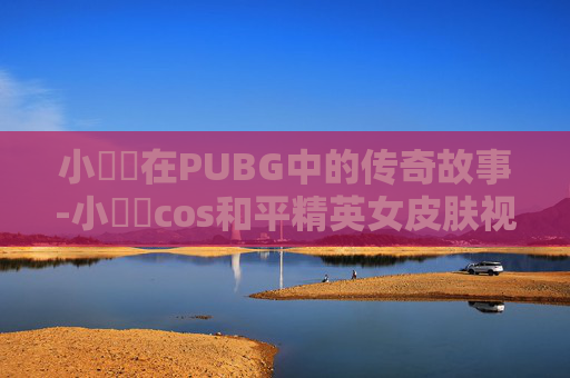 小玥玥在PUBG中的传奇故事-小玥玥cos和平精英女皮肤视频大全