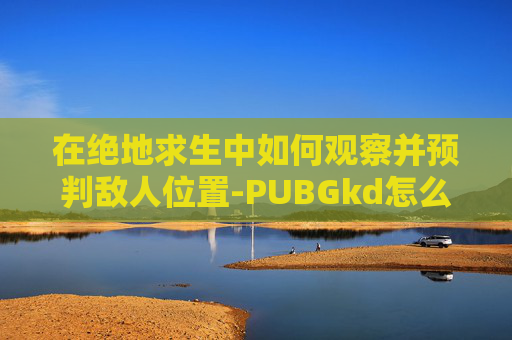 在绝地求生中如何观察并预判敌人位置-PUBGkd怎么看