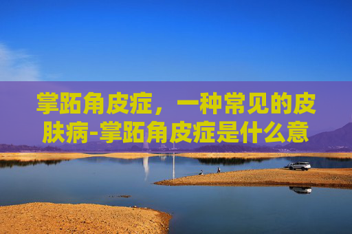 掌跖角皮症，一种常见的皮肤病-掌跖角皮症是什么意思