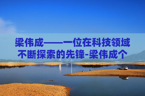 梁伟成——一位在科技领域不断探索的先锋-梁伟成个人资料