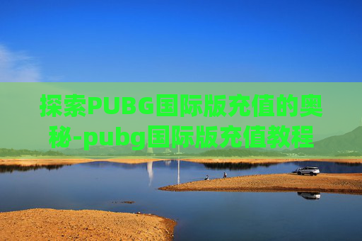 探索PUBG国际版充值的奥秘-pubg国际版充值教程