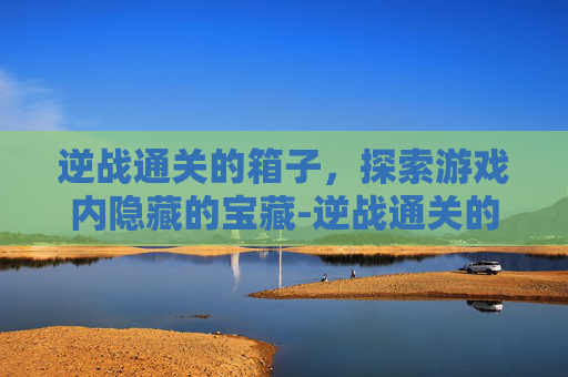 逆战通关的箱子，探索游戏内隐藏的宝藏-逆战通关的箱子在哪