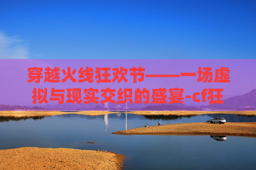 穿越火线狂欢节——一场虚拟与现实交织的盛宴-cf狂欢前夜