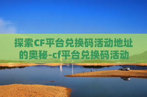 探索CF平台兑换码活动地址的奥秘-cf平台兑换码活动网址
