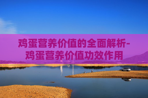 鸡蛋营养价值的全面解析-鸡蛋营养价值功效作用