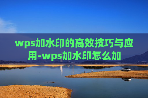 wps加水印的高效技巧与应用-wps加水印怎么加
