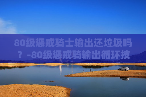 80级惩戒骑士输出还垃圾吗？-80级惩戒骑输出循环技巧