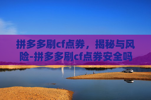 拼多多刷cf点券，揭秘与风险-拼多多刷cf点券安全吗
