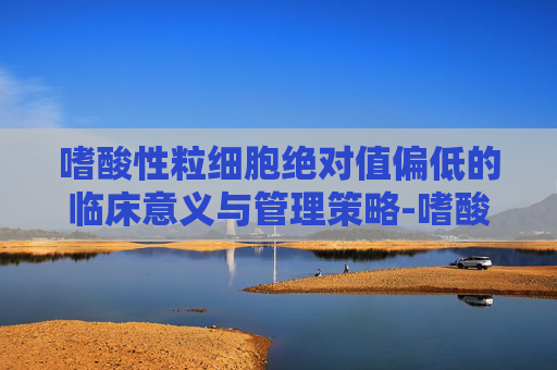 嗜酸性粒细胞绝对值偏低的临床意义与管理策略-嗜酸性粒细胞绝对值偏低有什么影响吗