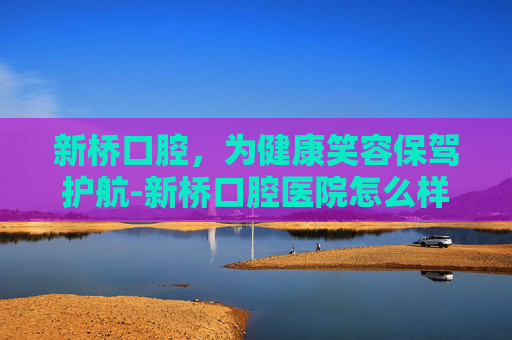 新桥口腔，为健康笑容保驾护航-新桥口腔医院怎么样