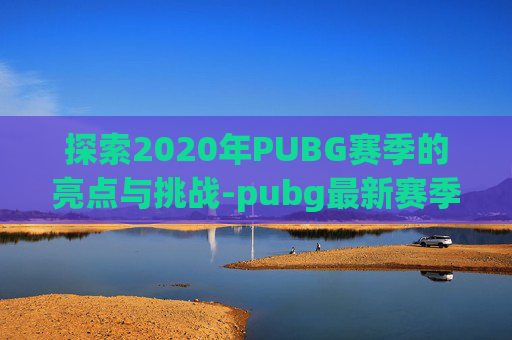 探索2020年PUBG赛季的亮点与挑战-pubg最新赛季