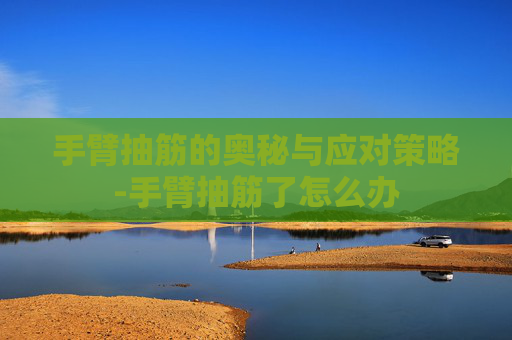手臂抽筋的奥秘与应对策略-手臂抽筋了怎么办
