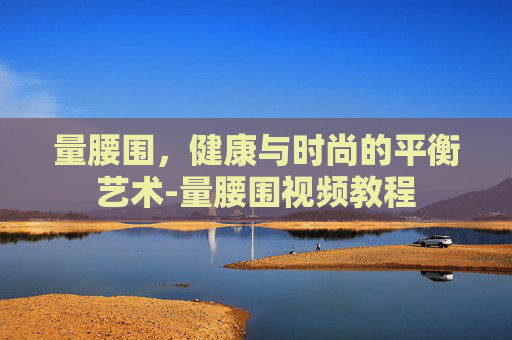 量腰围，健康与时尚的平衡艺术-量腰围视频教程